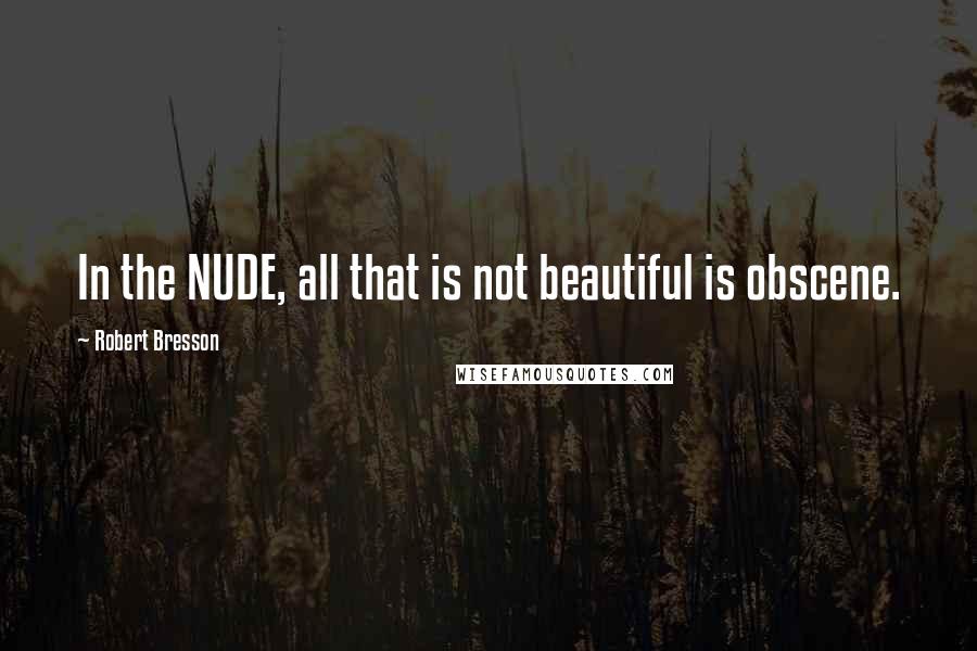 Robert Bresson Quotes: In the NUDE, all that is not beautiful is obscene.