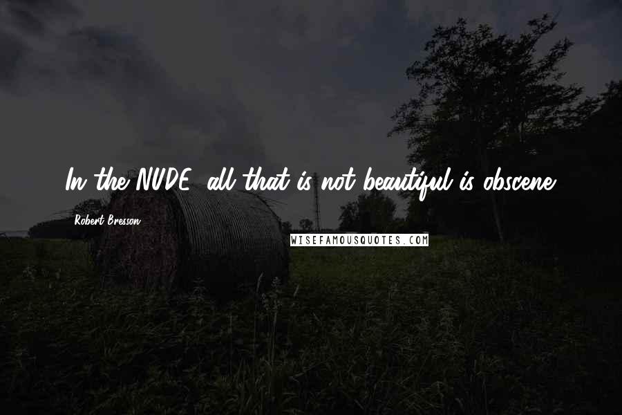 Robert Bresson Quotes: In the NUDE, all that is not beautiful is obscene.