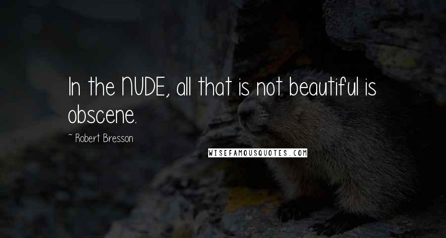 Robert Bresson Quotes: In the NUDE, all that is not beautiful is obscene.