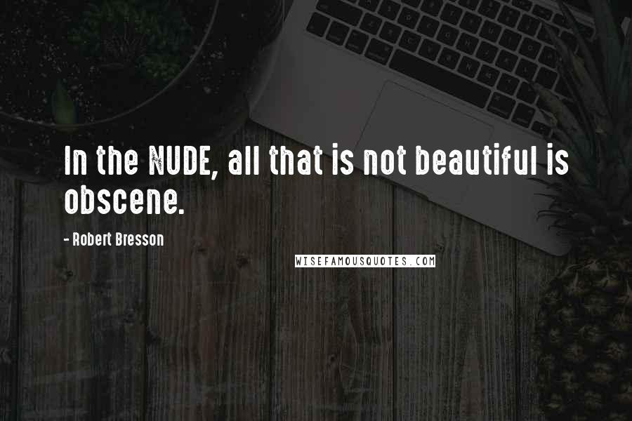 Robert Bresson Quotes: In the NUDE, all that is not beautiful is obscene.