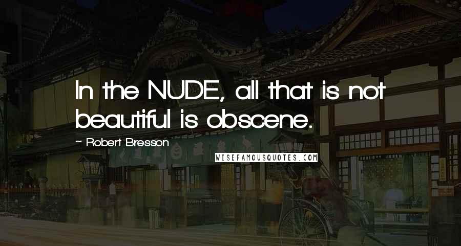 Robert Bresson Quotes: In the NUDE, all that is not beautiful is obscene.