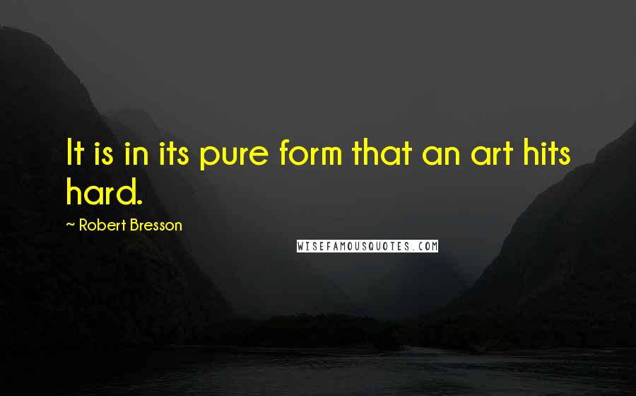Robert Bresson Quotes: It is in its pure form that an art hits hard.