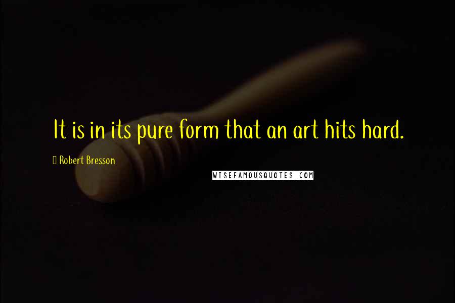 Robert Bresson Quotes: It is in its pure form that an art hits hard.