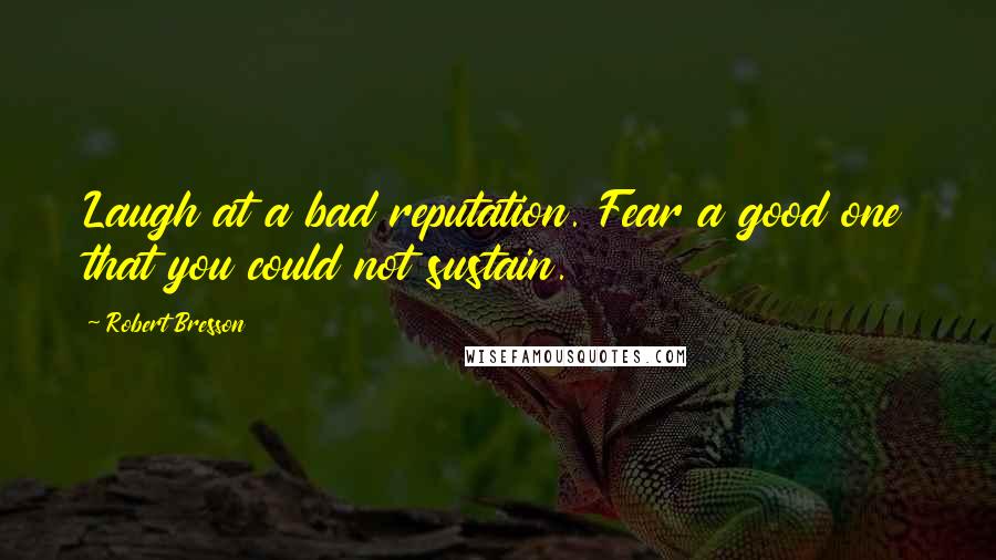 Robert Bresson Quotes: Laugh at a bad reputation. Fear a good one that you could not sustain.