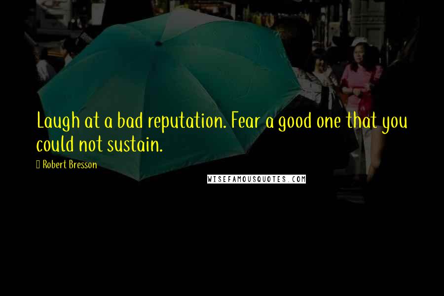 Robert Bresson Quotes: Laugh at a bad reputation. Fear a good one that you could not sustain.