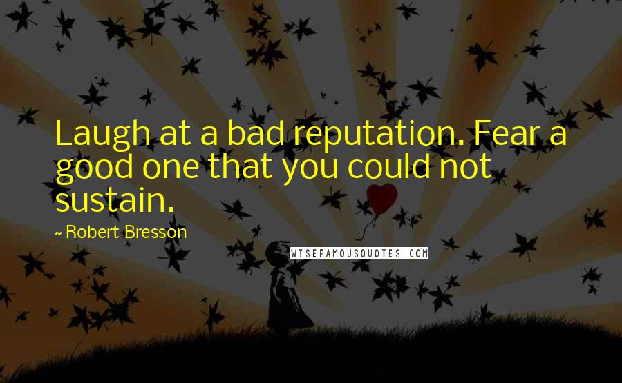 Robert Bresson Quotes: Laugh at a bad reputation. Fear a good one that you could not sustain.