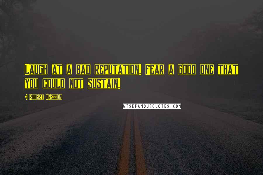 Robert Bresson Quotes: Laugh at a bad reputation. Fear a good one that you could not sustain.