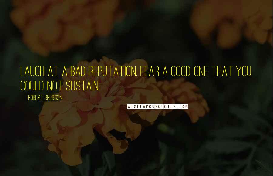 Robert Bresson Quotes: Laugh at a bad reputation. Fear a good one that you could not sustain.