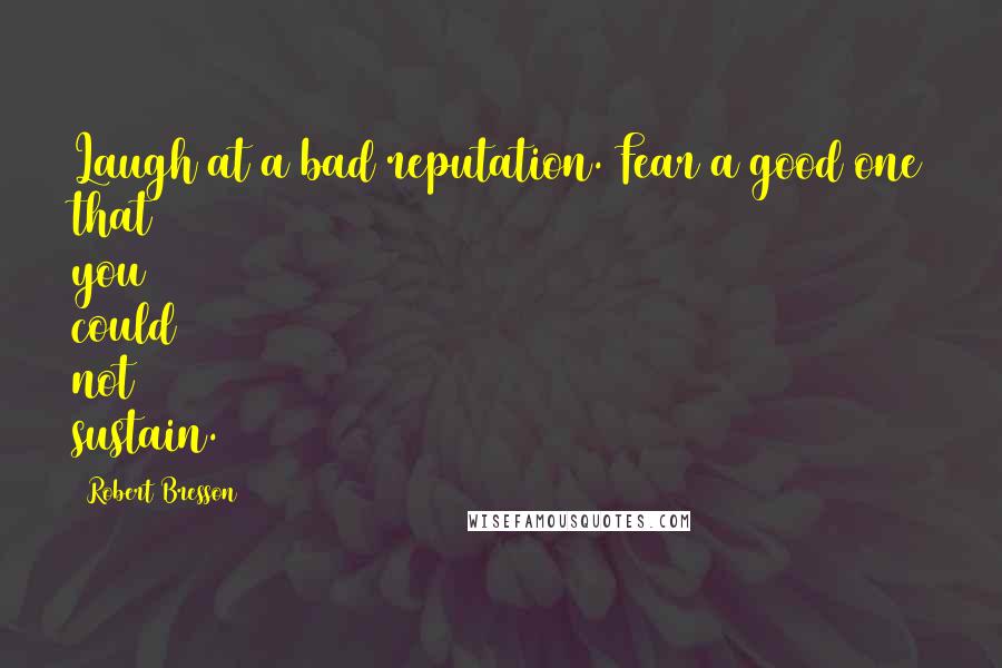 Robert Bresson Quotes: Laugh at a bad reputation. Fear a good one that you could not sustain.