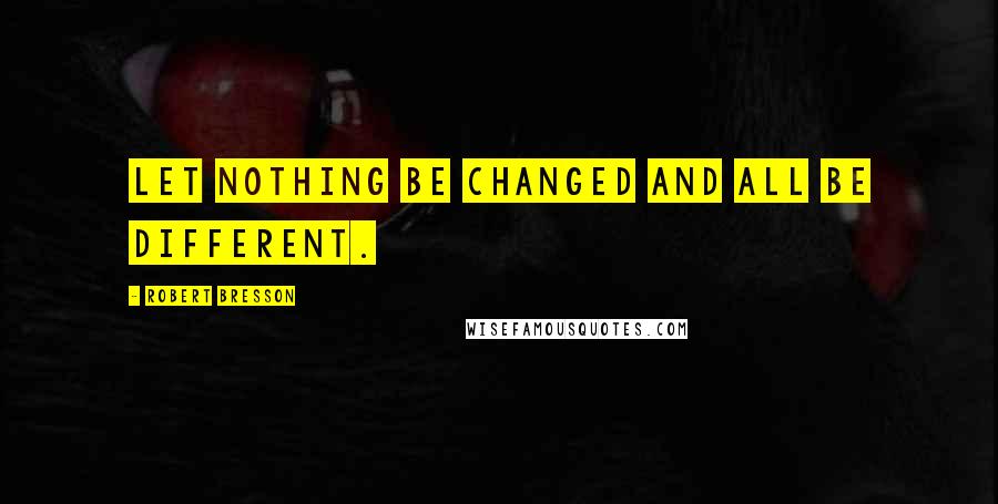 Robert Bresson Quotes: Let nothing be changed and all be different.