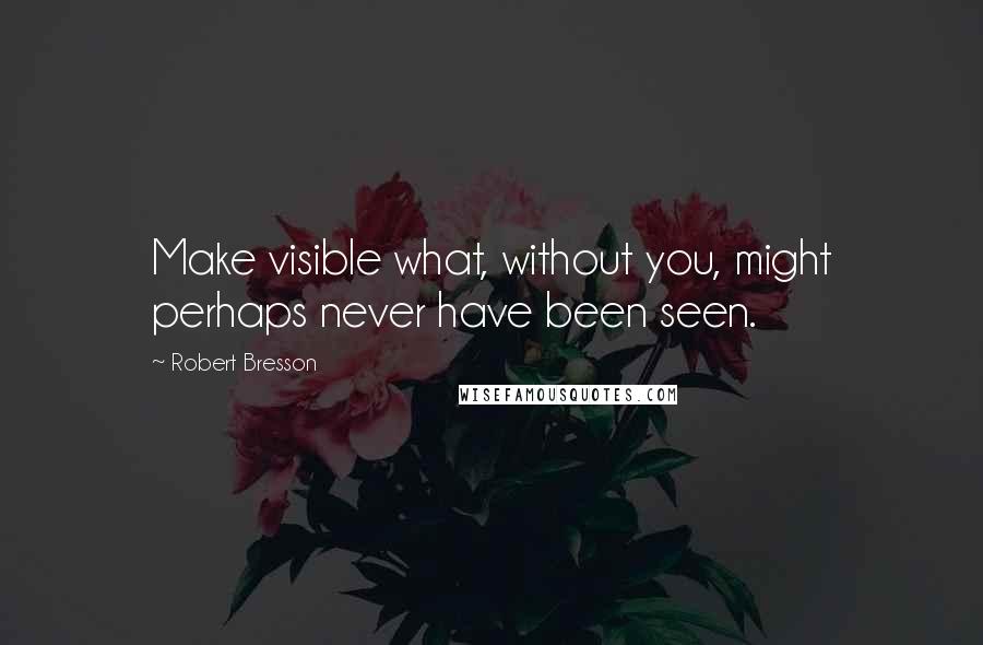 Robert Bresson Quotes: Make visible what, without you, might perhaps never have been seen.