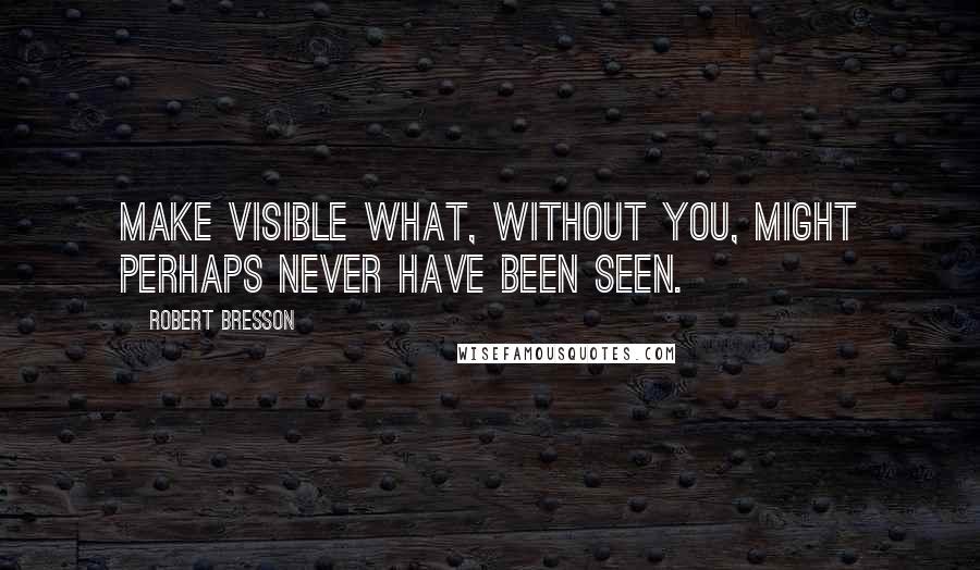 Robert Bresson Quotes: Make visible what, without you, might perhaps never have been seen.