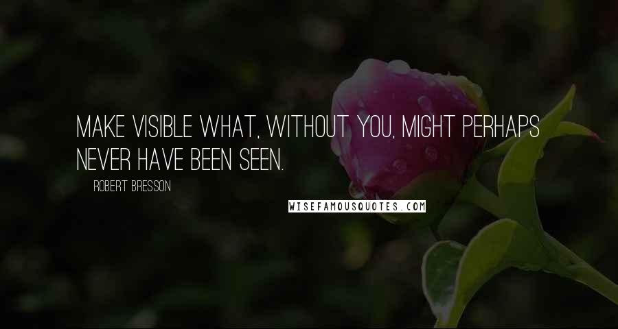 Robert Bresson Quotes: Make visible what, without you, might perhaps never have been seen.