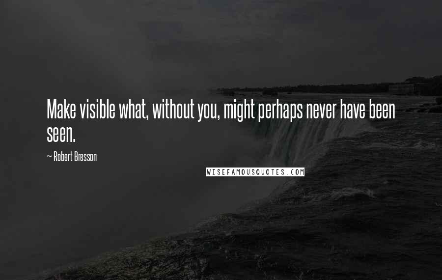 Robert Bresson Quotes: Make visible what, without you, might perhaps never have been seen.