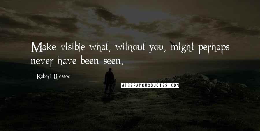 Robert Bresson Quotes: Make visible what, without you, might perhaps never have been seen.