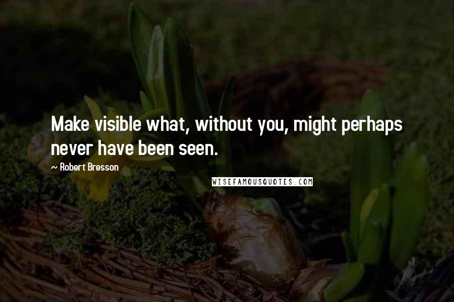 Robert Bresson Quotes: Make visible what, without you, might perhaps never have been seen.