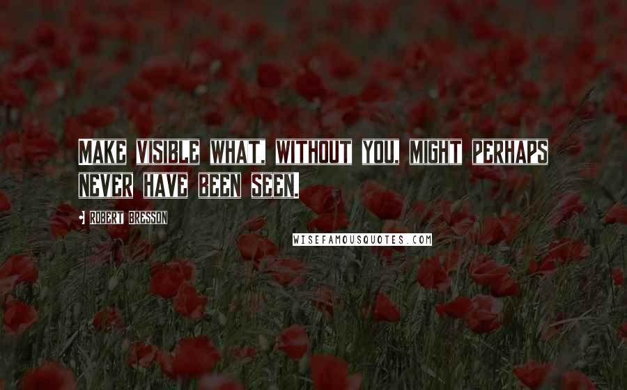 Robert Bresson Quotes: Make visible what, without you, might perhaps never have been seen.