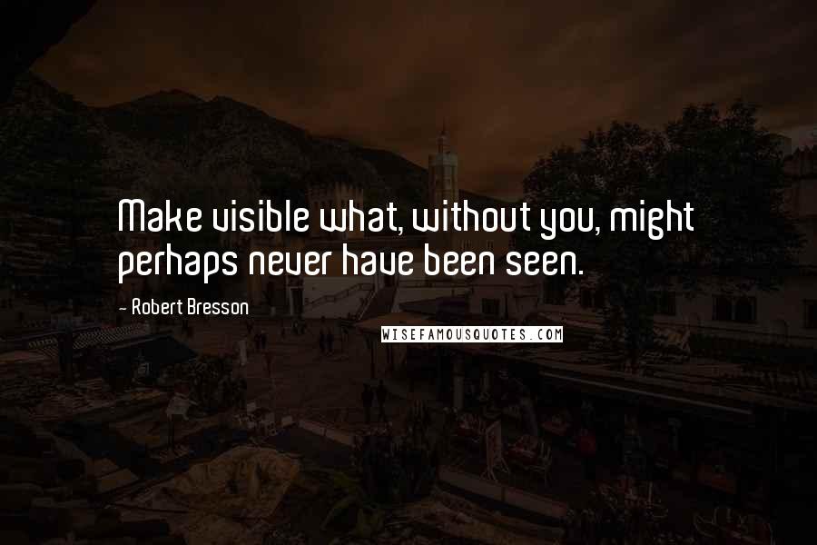 Robert Bresson Quotes: Make visible what, without you, might perhaps never have been seen.