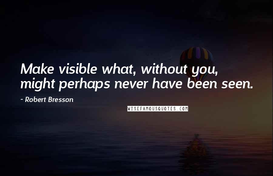 Robert Bresson Quotes: Make visible what, without you, might perhaps never have been seen.