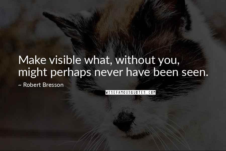 Robert Bresson Quotes: Make visible what, without you, might perhaps never have been seen.