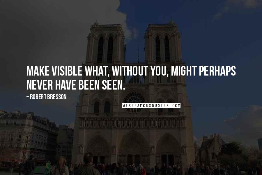 Robert Bresson Quotes: Make visible what, without you, might perhaps never have been seen.