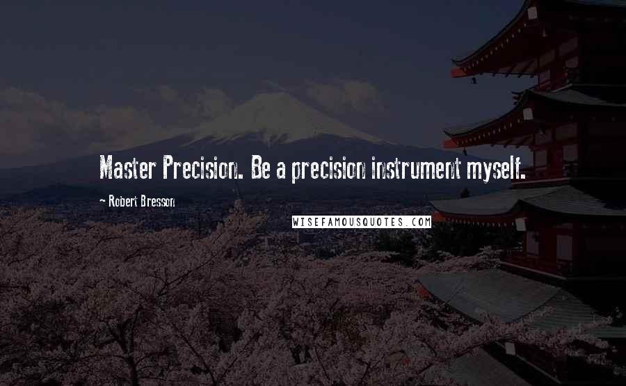 Robert Bresson Quotes: Master Precision. Be a precision instrument myself.