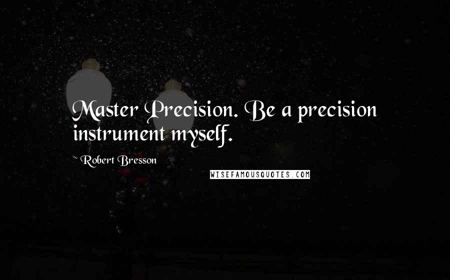 Robert Bresson Quotes: Master Precision. Be a precision instrument myself.