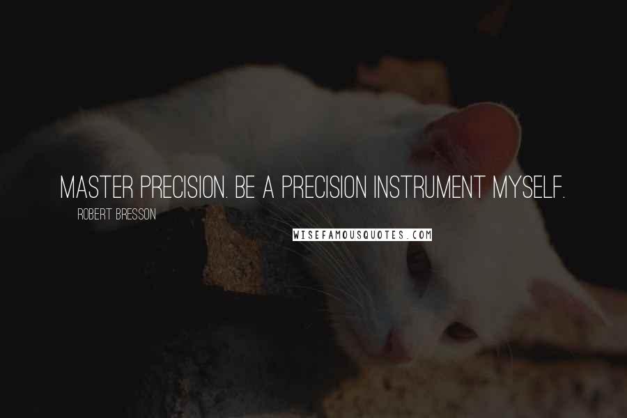 Robert Bresson Quotes: Master Precision. Be a precision instrument myself.
