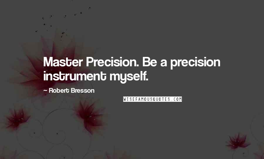 Robert Bresson Quotes: Master Precision. Be a precision instrument myself.