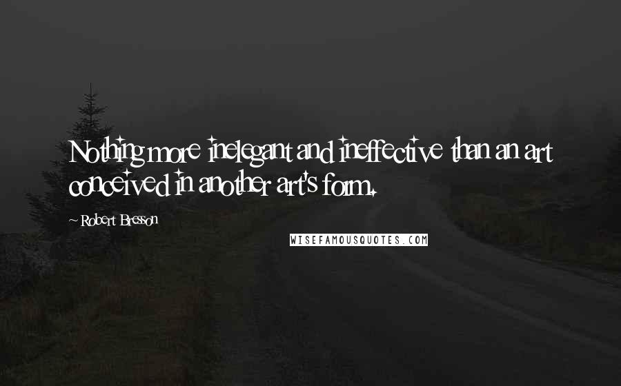 Robert Bresson Quotes: Nothing more inelegant and ineffective than an art conceived in another art's form.