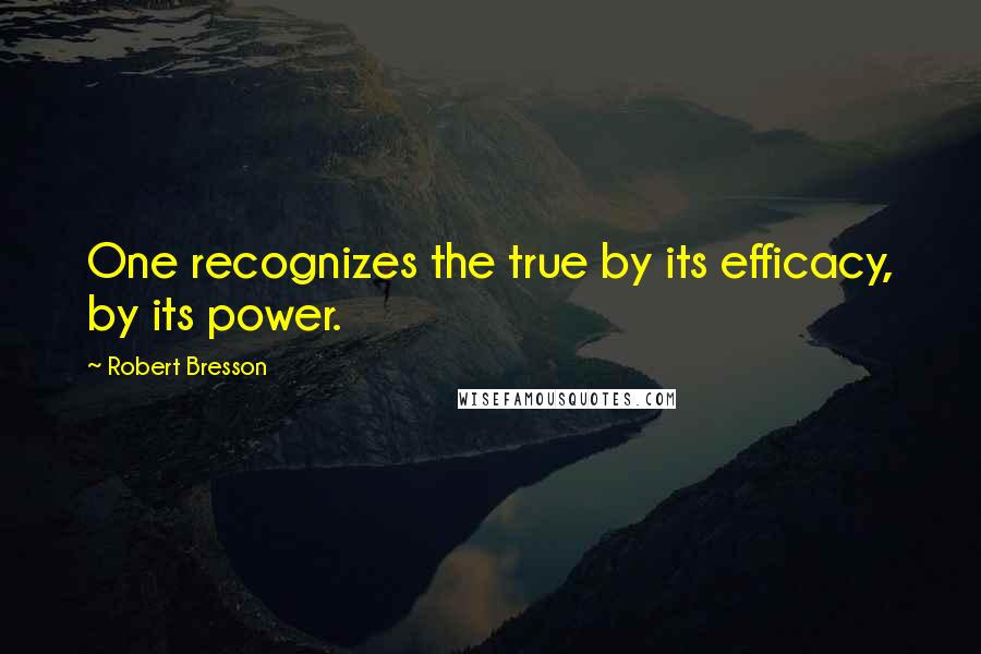 Robert Bresson Quotes: One recognizes the true by its efficacy, by its power.