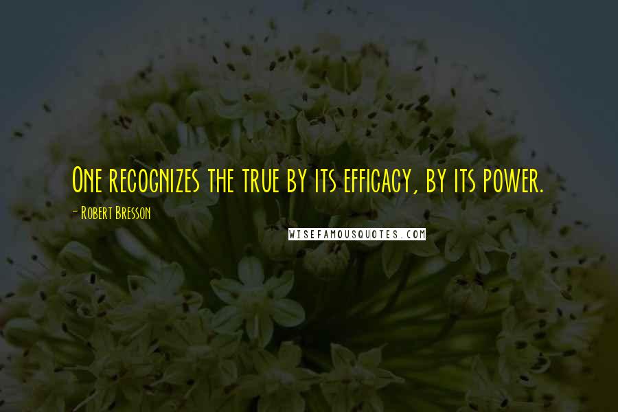 Robert Bresson Quotes: One recognizes the true by its efficacy, by its power.