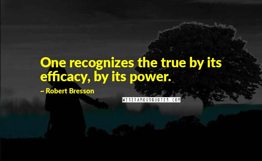 Robert Bresson Quotes: One recognizes the true by its efficacy, by its power.