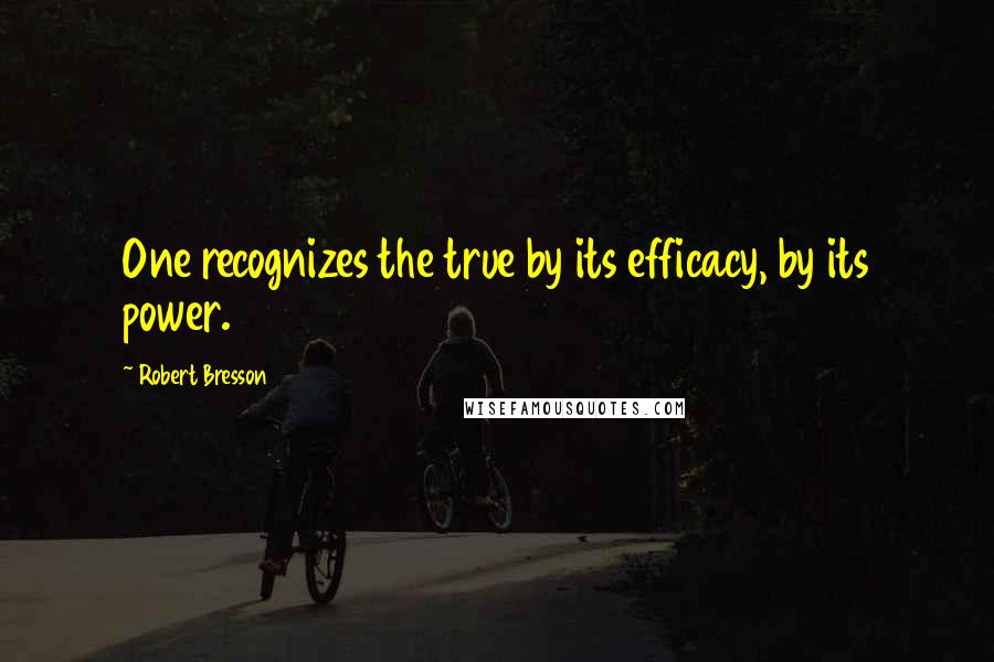 Robert Bresson Quotes: One recognizes the true by its efficacy, by its power.