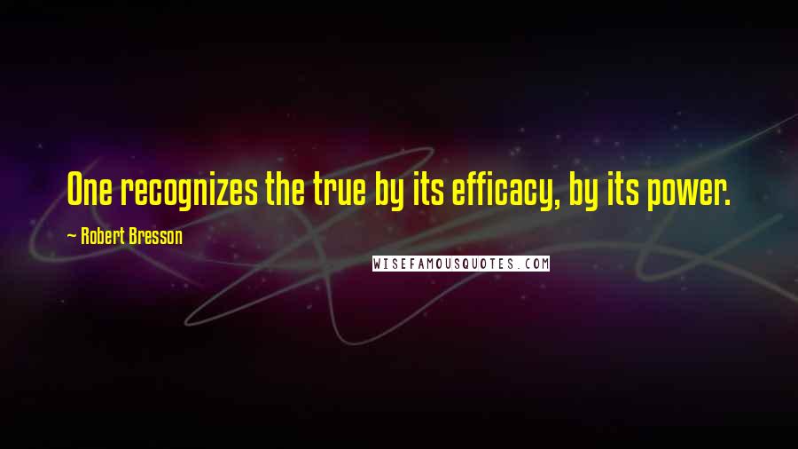 Robert Bresson Quotes: One recognizes the true by its efficacy, by its power.