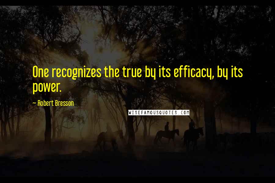 Robert Bresson Quotes: One recognizes the true by its efficacy, by its power.