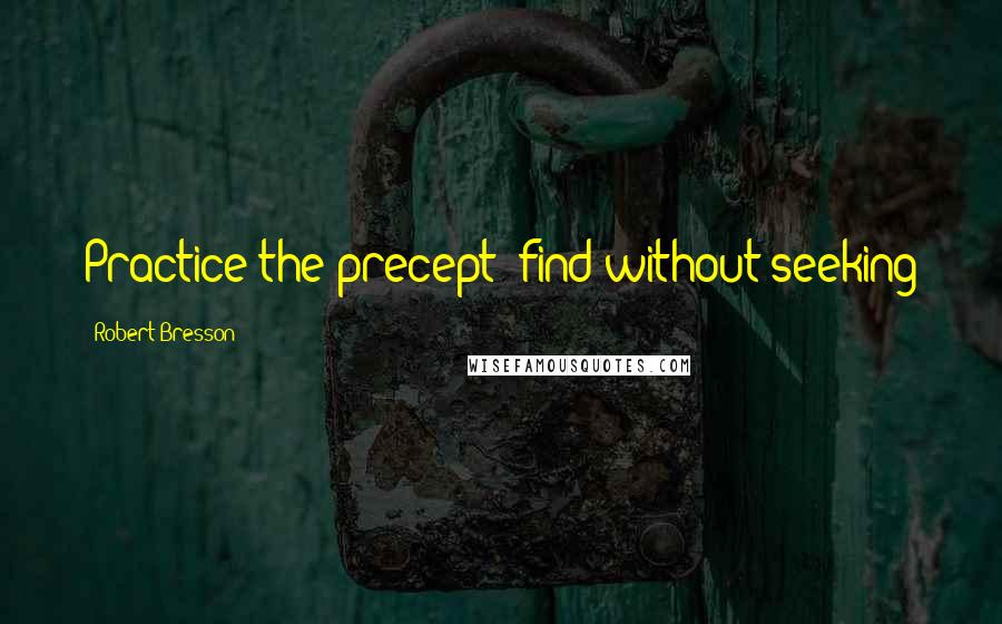 Robert Bresson Quotes: Practice the precept: find without seeking