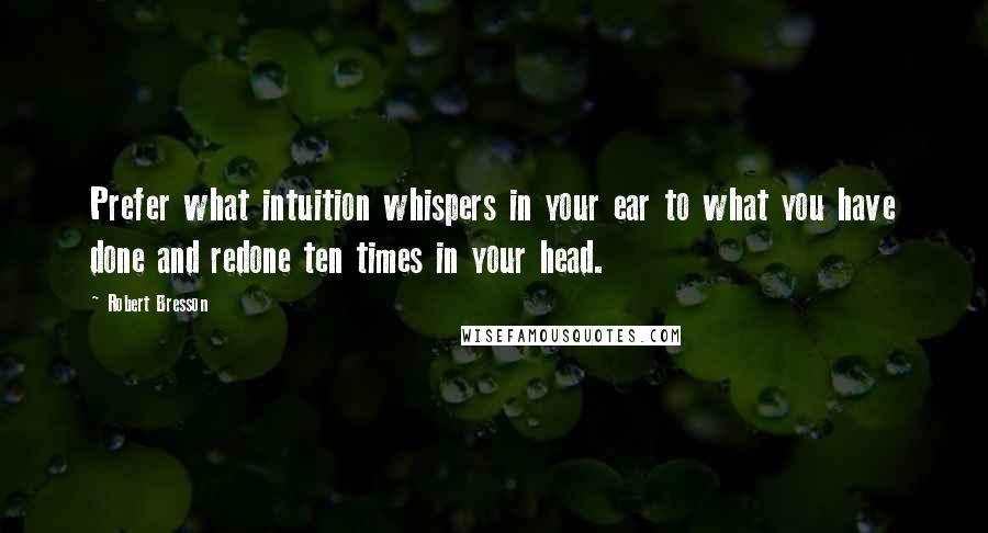Robert Bresson Quotes: Prefer what intuition whispers in your ear to what you have done and redone ten times in your head.