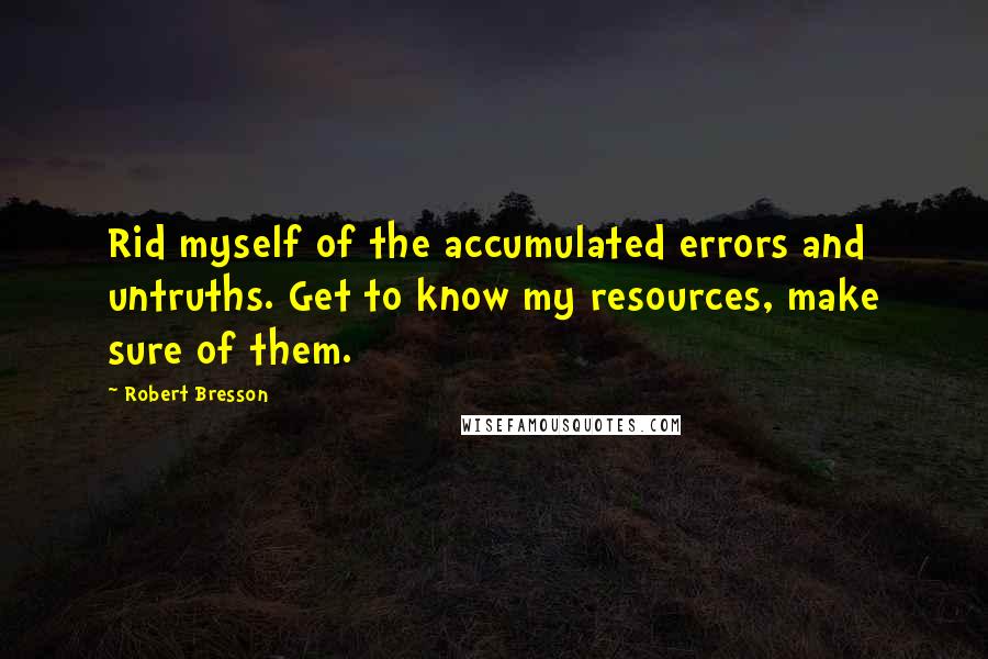 Robert Bresson Quotes: Rid myself of the accumulated errors and untruths. Get to know my resources, make sure of them.