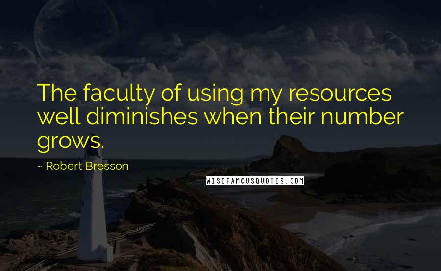 Robert Bresson Quotes: The faculty of using my resources well diminishes when their number grows.