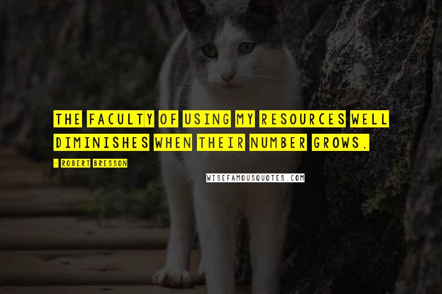 Robert Bresson Quotes: The faculty of using my resources well diminishes when their number grows.