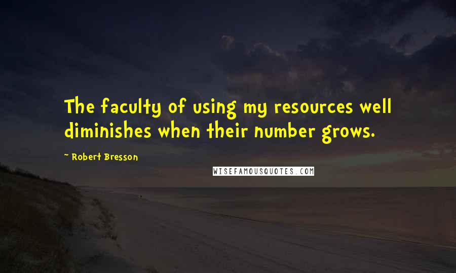 Robert Bresson Quotes: The faculty of using my resources well diminishes when their number grows.