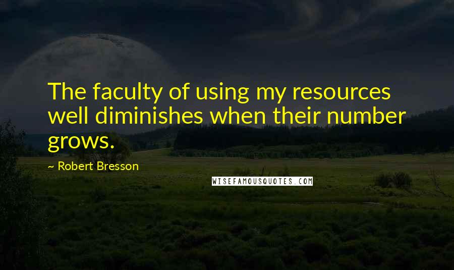 Robert Bresson Quotes: The faculty of using my resources well diminishes when their number grows.