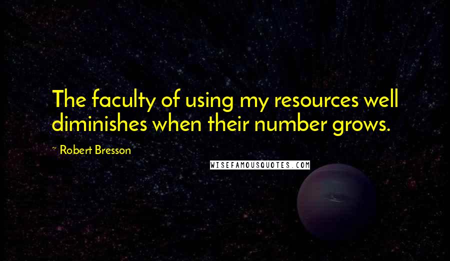 Robert Bresson Quotes: The faculty of using my resources well diminishes when their number grows.