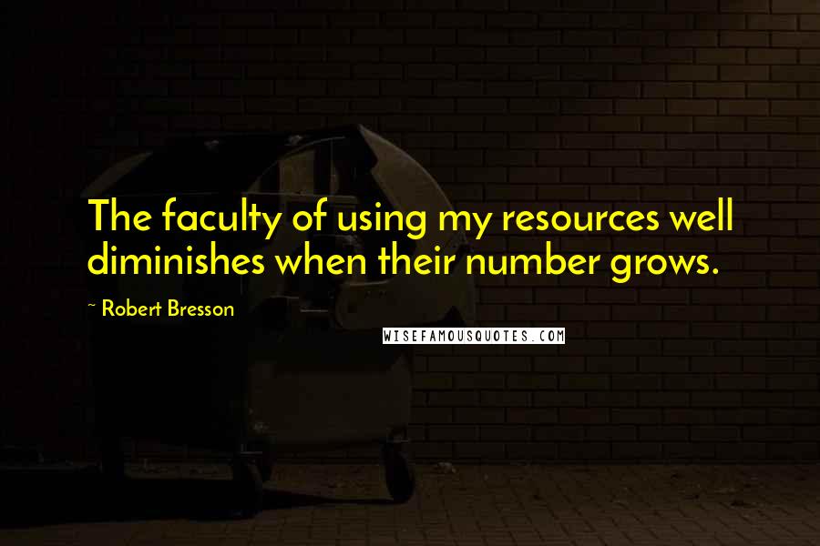 Robert Bresson Quotes: The faculty of using my resources well diminishes when their number grows.