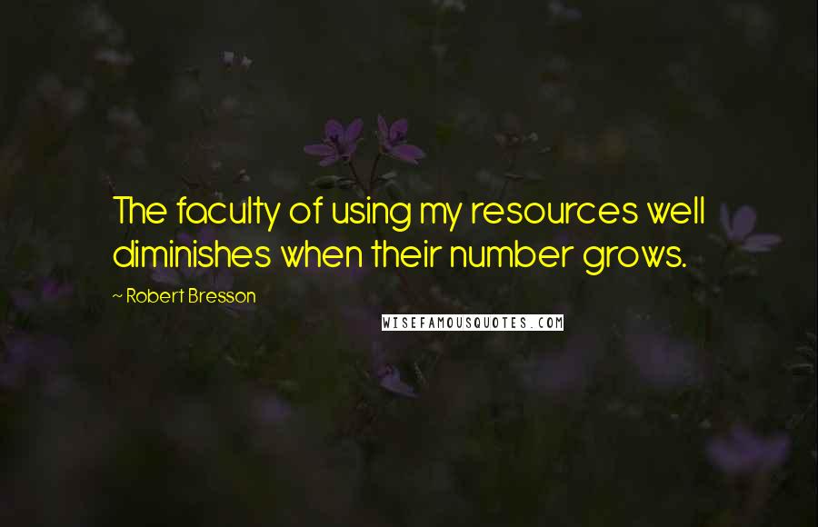 Robert Bresson Quotes: The faculty of using my resources well diminishes when their number grows.