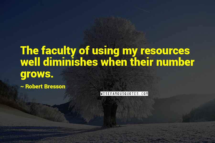 Robert Bresson Quotes: The faculty of using my resources well diminishes when their number grows.