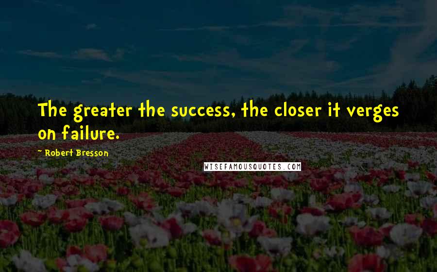 Robert Bresson Quotes: The greater the success, the closer it verges on failure.