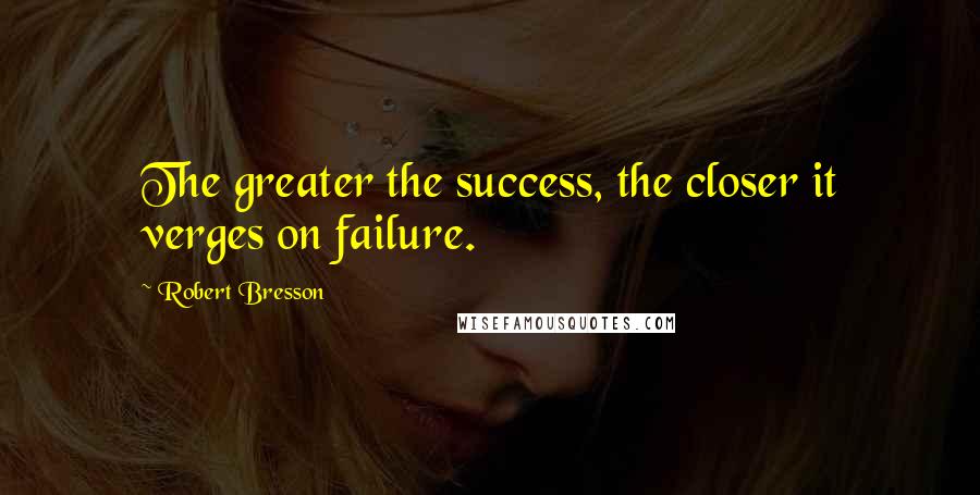 Robert Bresson Quotes: The greater the success, the closer it verges on failure.