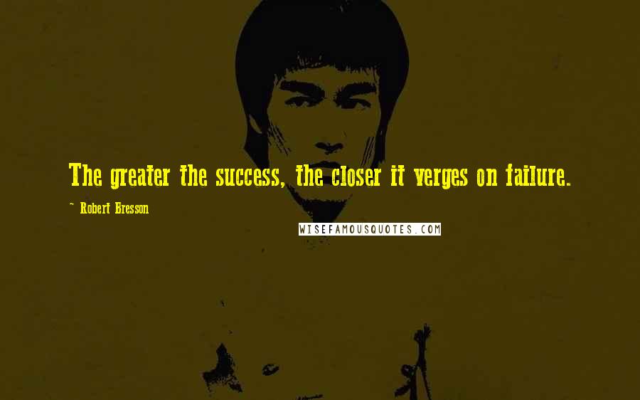Robert Bresson Quotes: The greater the success, the closer it verges on failure.